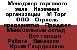 Менеджер торгового зала › Название организации ­ М-Торг, ООО › Отрасль предприятия ­ Продажи › Минимальный оклад ­ 25 000 - Все города Работа » Вакансии   . Крым,Гвардейское